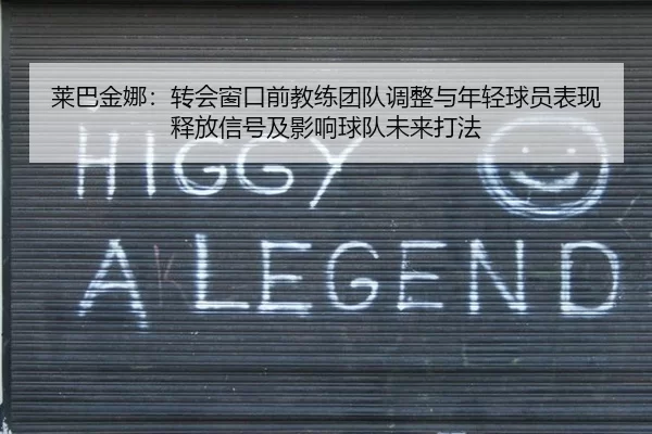 莱巴金娜：转会窗口前教练团队调整与年轻球员表现释放信号及影响球队未来打法