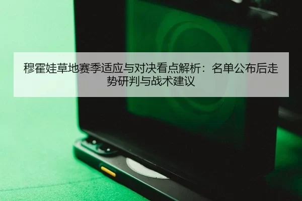穆霍娃草地赛季适应与对决看点解析：名单公布后走势研判与战术建议